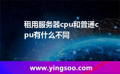 服務(wù)器租用_租用服務(wù)器cpu和普通cpu有什么不同   服務(wù)器租用