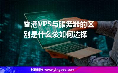 香港VPS與服務(wù)器的區(qū)別是什么，該如何選擇