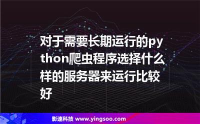 對于需要長期運(yùn)行的python爬蟲程序選擇什么樣的服務(wù)器來運(yùn)行比較好
