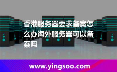 香港服務器要求備案怎么辦海外服務器可以備案嗎 香港服務器要求備案怎么辦海外服務器可以備案嗎