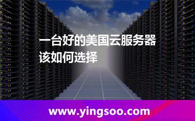 一臺好的美國云服務(wù)器該如何選擇 一臺好的美國云服務(wù)器該如何選擇