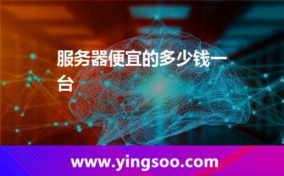 服務(wù)器便宜的多少錢一臺 服務(wù)器便宜的多少錢一臺