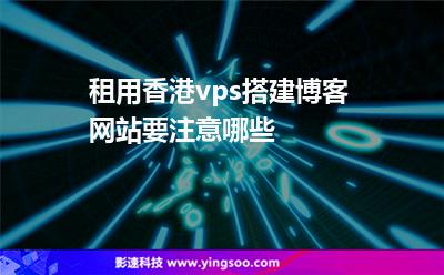 香港搭建:租用香港vps搭建博客網(wǎng)站要注意哪些 香港搭建