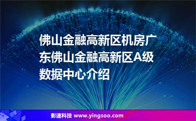 佛山金融高新區(qū)機(jī)房，廣東佛山金融高新區(qū)A級數(shù)據(jù)中心介紹
