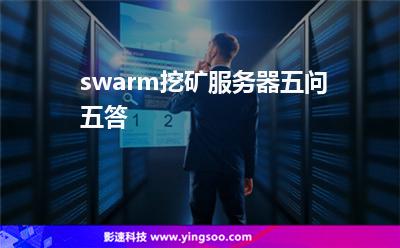 swarm挖礦服務(wù)器五問(wèn)五答 swarm挖礦服務(wù)器五問(wèn)五答