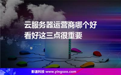 服務(wù)器運(yùn)營商:云服務(wù)器運(yùn)營商哪個好看好這三點(diǎn)很重要 服務(wù)器運(yùn)營商