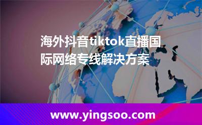 海外抖音tiktok直播國際網(wǎng)絡(luò)專線解決方案 海外抖音tiktok直播國際網(wǎng)絡(luò)專線解決方案