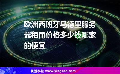 歐洲西班牙馬德里服務(wù)器租用價(jià)格多少錢，哪家的便宜