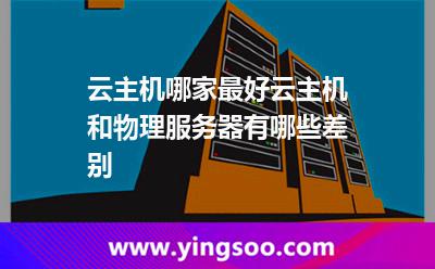 云主機(jī)哪家最好云主機(jī)和物理服務(wù)器有哪些差別 云主機(jī)哪家最好云主機(jī)和物理服務(wù)器有哪些差別