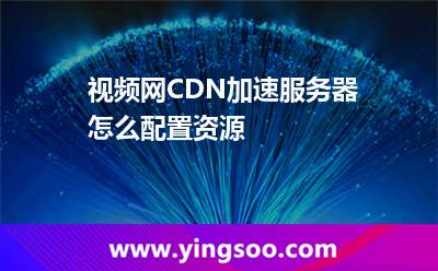 加速視頻_視頻網(wǎng)CDN加速服務(wù)器怎么配置資源  加速視頻