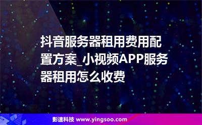 抖音服務器租用費用配置方案_小視頻APP服務器租用怎么收費  抖音服務器租用費用配置方案_小視頻APP服務器租用怎么收費