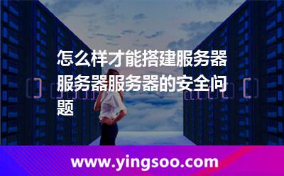 怎么樣才能搭建服務(wù)器服務(wù)器服務(wù)器的安全問題 怎么樣才能搭建服務(wù)器服務(wù)器服務(wù)器的安全問題