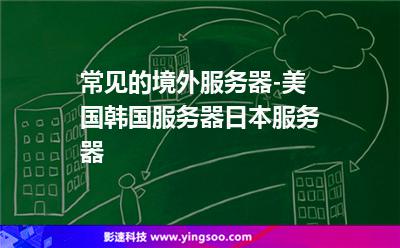 常見的境外服務(wù)器-美國韓國服務(wù)器日本服務(wù)器