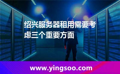 服務(wù)器挑選_紹興服務(wù)器租用需要考慮三個重要方面 服務(wù)器挑選