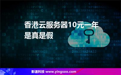 香港云服務器10元一年是真是假 香港云服務器10元一年是真是假