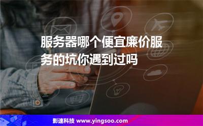 服務(wù)器廉價(jià):服務(wù)器哪個便宜廉價(jià)服務(wù)的坑你遇到過嗎 服務(wù)器廉價(jià)
