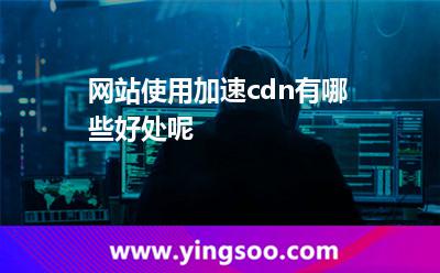網(wǎng)站使用加速cdn有哪些好處呢