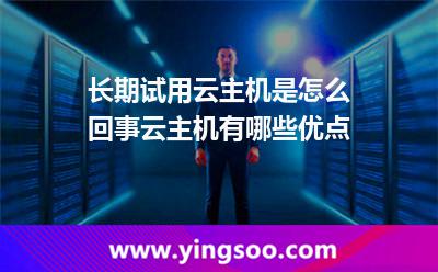 長期試用云主機是怎么回事云主機有哪些優(yōu)點 長期試用云主機是怎么回事云主機有哪些優(yōu)點