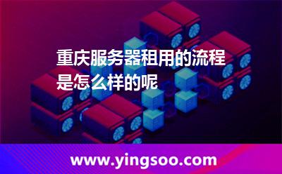 重慶服務(wù)器租用的流程是怎么樣的呢 重慶服務(wù)器租用的流程是怎么樣的呢