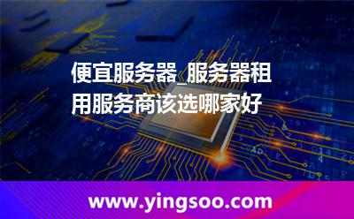 便宜服務(wù)器_服務(wù)器租用服務(wù)商該選哪家好  便宜服務(wù)器_服務(wù)器租用服務(wù)商該選哪家好