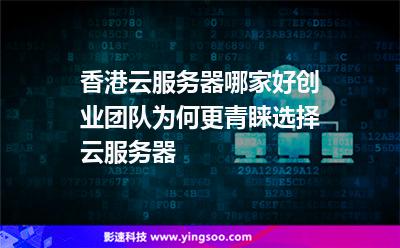 香港云服務(wù)器哪家好創(chuàng)業(yè)團隊為何更青睞選擇云服務(wù)器 香港云服務(wù)器哪家好創(chuàng)業(yè)團隊為何更青睞選擇云服務(wù)器