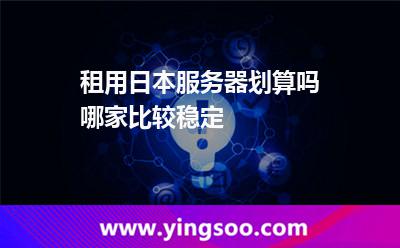 租用日本服務(wù)器劃算嗎，哪家比較穩(wěn)定
