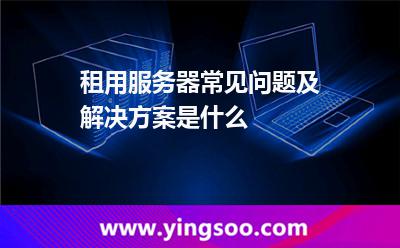 租用服務(wù)器常見問題及解決方案是什么 租用服務(wù)器常見問題及解決方案是什么