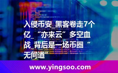黑客事件_入侵幣安_黑客卷走7個億_“亦來云”多空血戰(zhàn)_背后是一場幣圈“無間道”  黑客事件
