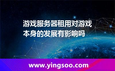 游戲服務(wù)器租用對(duì)游戲本身的發(fā)展有影響嗎 游戲服務(wù)器租用對(duì)游戲本身的發(fā)展有影響嗎