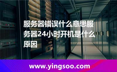 服務器錯誤什么意思服務器24小時開機是什么原因 服務器錯誤什么意思服務器24小時開機是什么原因
