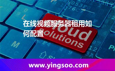 服務(wù)器租用_在線視頻服務(wù)器租用如何配置  服務(wù)器租用