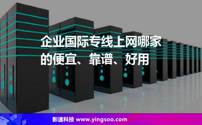 企業(yè)國(guó)際專線上網(wǎng)哪家的便宜、靠譜、好用?