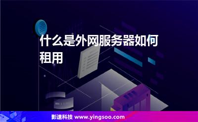 什么是外網(wǎng)服務器如何租用 什么是外網(wǎng)服務器如何租用