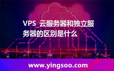 服務(wù)器獨(dú)立_VPS_云服務(wù)器和獨(dú)立服務(wù)器的區(qū)別是什么 服務(wù)器獨(dú)立
