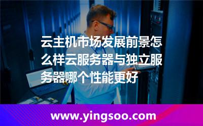 云主機(jī)市場(chǎng)發(fā)展前景怎么樣云服務(wù)器與獨(dú)立服務(wù)器哪個(gè)性能更好 云主機(jī)市場(chǎng)發(fā)展前景怎么樣云服務(wù)器與獨(dú)立服務(wù)器哪個(gè)性能更好