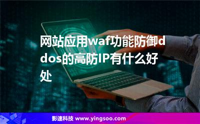 網(wǎng)站應(yīng)用waf功能防御ddos的高防IP有什么好處  網(wǎng)站應(yīng)用waf功能防御ddos的高防IP有什么好處