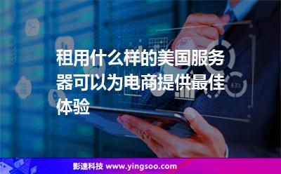 租用什么樣的美國服務器可以為電商提供最佳體驗 租用什么樣的美國服務器可以為電商提供最佳體驗