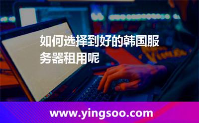 如何選擇到好的韓國服務(wù)器租用呢 如何選擇到好的韓國服務(wù)器租用呢