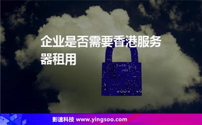 企業(yè)是否需要香港服務器租用 企業(yè)是否需要香港服務器租用