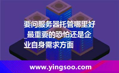 主機(jī)服務(wù)器_要問(wèn)服務(wù)器托管哪里好_最重要的恐怕還是企業(yè)自身需求方面 主機(jī)服務(wù)器