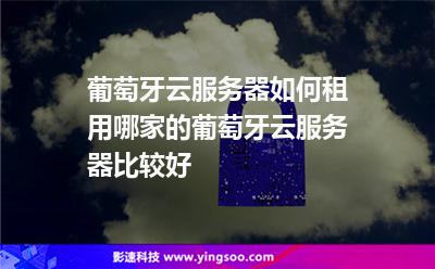 葡萄牙云服務(wù)器如何租用，哪家的葡萄牙云服務(wù)器比較好