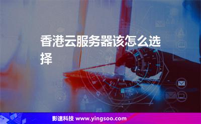 香港云服務(wù)器該怎么選擇 香港云服務(wù)器該怎么選擇