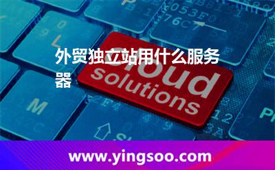 外貿(mào)獨(dú)立站用什么服務(wù)器 外貿(mào)獨(dú)立站用什么服務(wù)器