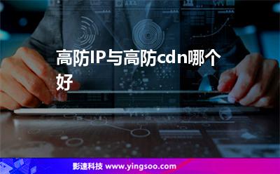 高防IP與高防cdn哪個好 高防IP與高防cdn哪個好