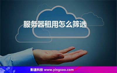 服務(wù)器租用怎么篩選 服務(wù)器租用怎么篩選