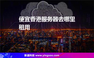 便宜香港服務(wù)器去哪里租用 便宜香港服務(wù)器去哪里租用