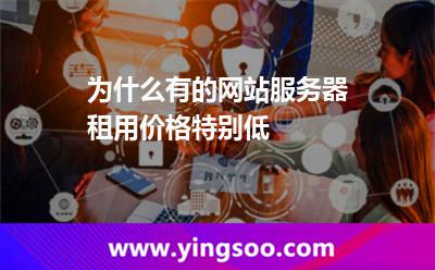 為什么有的網(wǎng)站服務器租用價格特別低 為什么有的網(wǎng)站服務器租用價格特別低