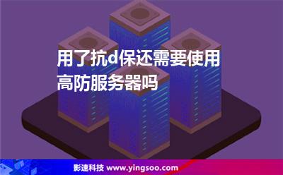 用了抗d保還需要使用高防服務(wù)器嗎 用了抗d保還需要使用高防服務(wù)器嗎
