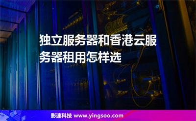 獨立服務器和香港云服務器租用怎樣選 獨立服務器和香港云服務器租用怎樣選