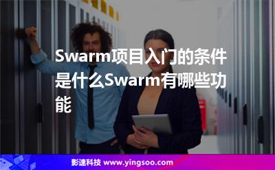 Swarm項(xiàng)目入門(mén)的條件是什么Swarm有哪些功能 Swarm項(xiàng)目入門(mén)的條件是什么Swarm有哪些功能